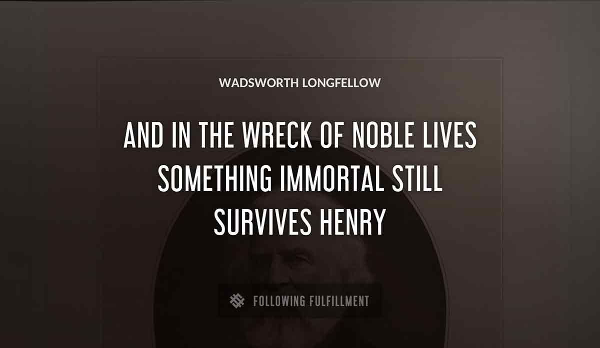 and in the wreck of noble lives something immortal still survives henry Wadsworth Longfellow quote