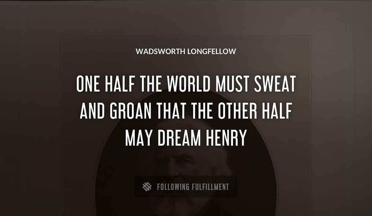 one half the world must sweat and groan that the other half may dream henry Wadsworth Longfellow quote