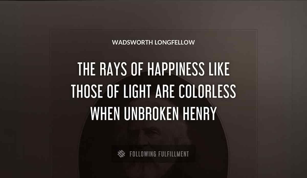 the rays of happiness like those of light are colorless when unbroken henry Wadsworth Longfellow quote