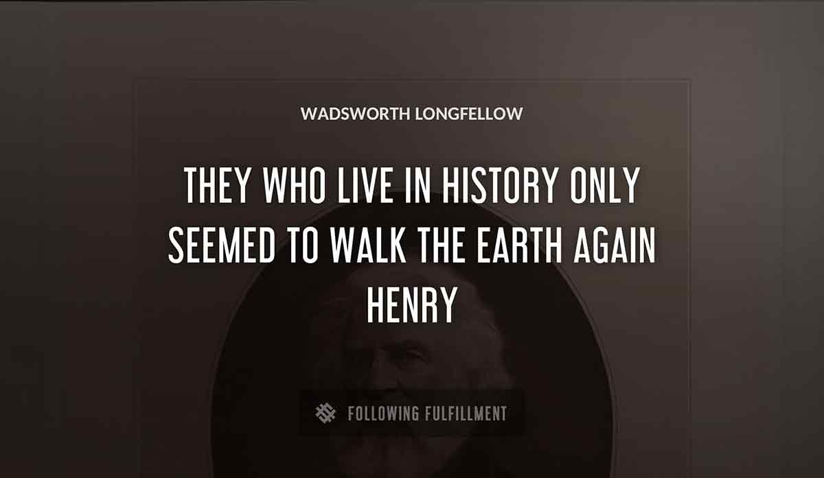 they who live in history only seemed to walk the earth again henry Wadsworth Longfellow quote