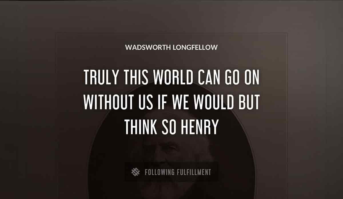 truly this world can go on without us if we would but think so henry Wadsworth Longfellow quote