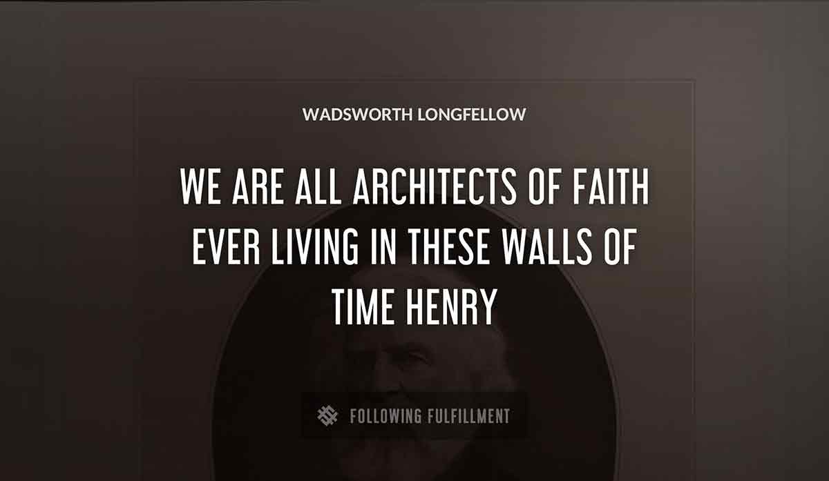 we are all architects of faith ever living in these walls of time henry Wadsworth Longfellow quote
