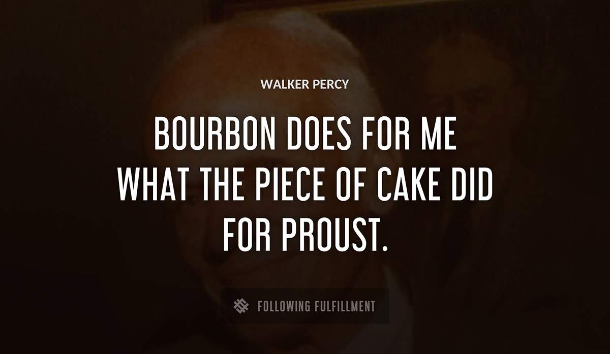 bourbon does for me what the piece of cake did for proust Walker Percy quote