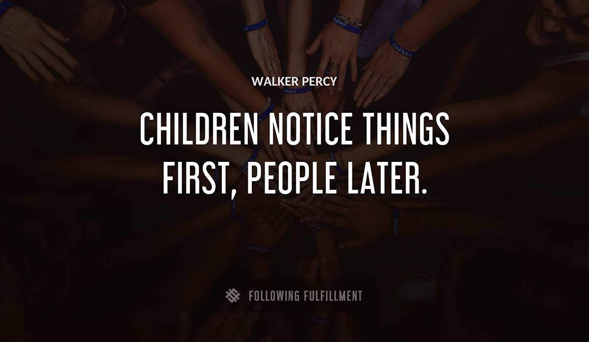 children notice things first people later Walker Percy quote