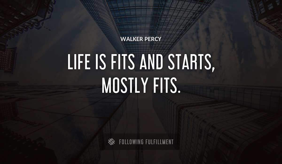 life is fits and starts mostly fits Walker Percy quote