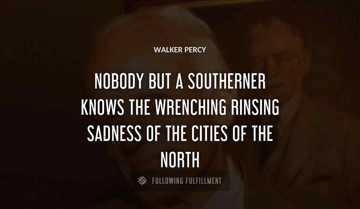 nobody but a southerner knows the wrenching rinsing sadness of the cities of the north Walker Percy quote