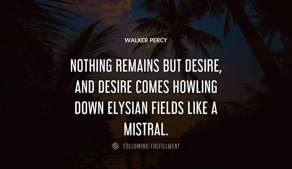 nothing remains but desire and desire comes howling down elysian fields like a mistral Walker Percy quote