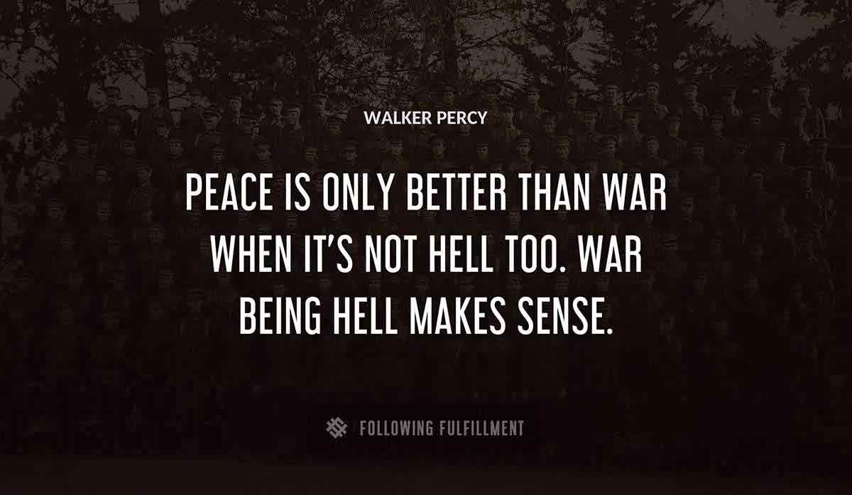 peace is only better than war when it s not hell too war being hell makes sense Walker Percy quote