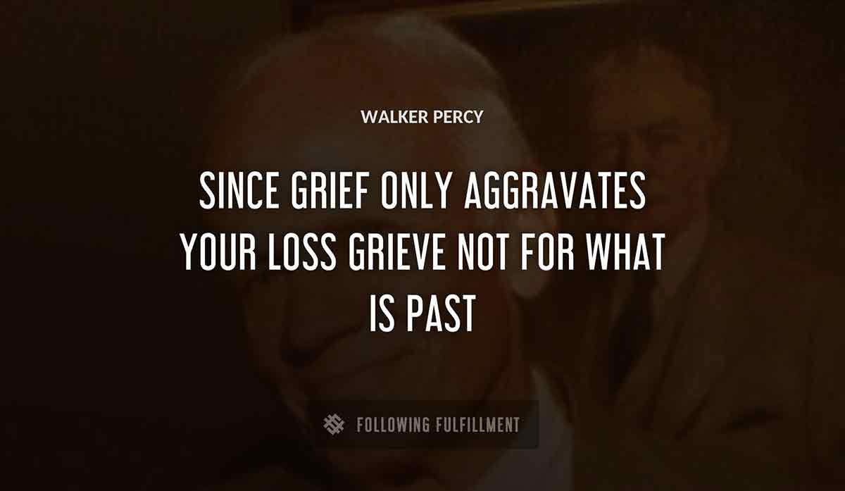 since grief only aggravates your loss grieve not for what is past Walker Percy quote