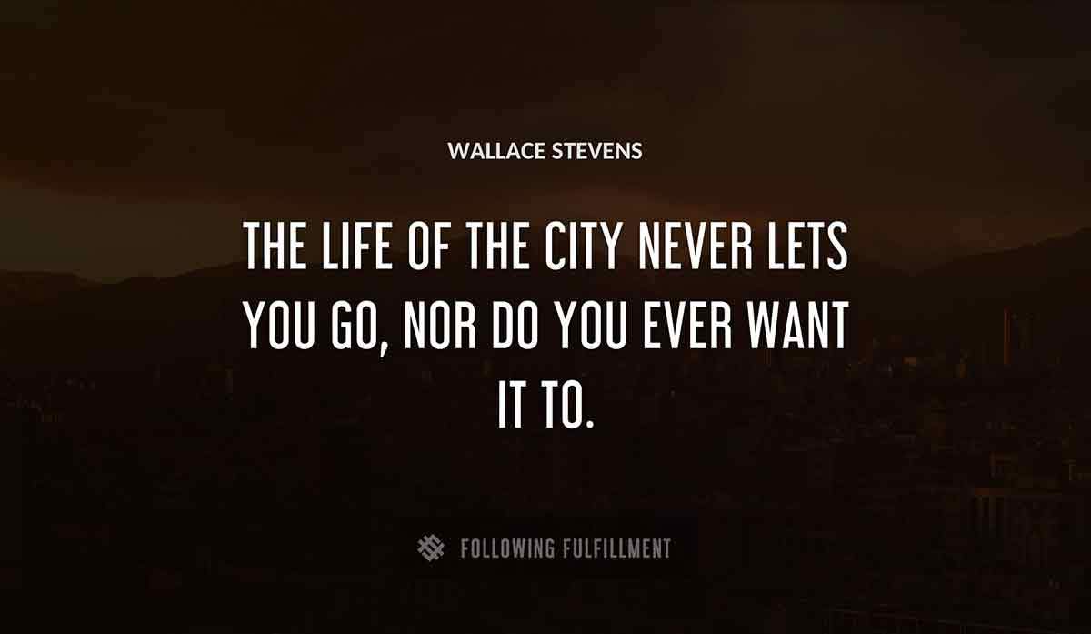 the life of the city never lets you go nor do you ever want it to Wallace Stevens quote