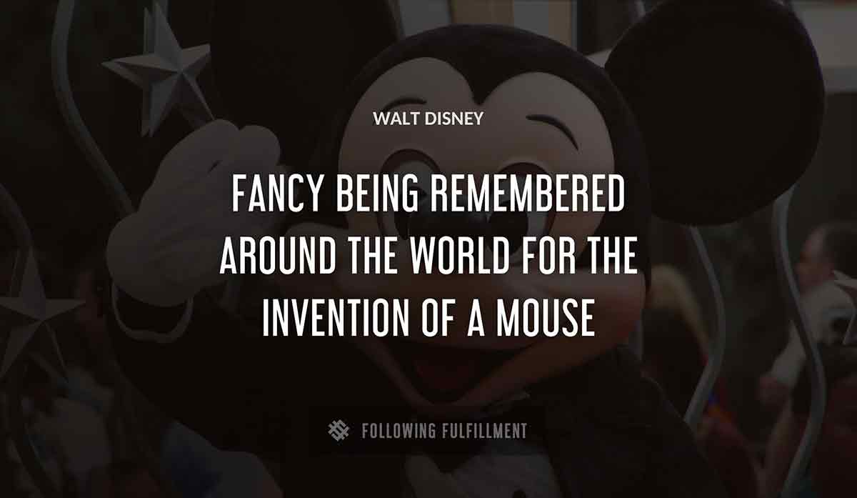 fancy being remembered around the world for the invention of a mouse Walt Disney quote