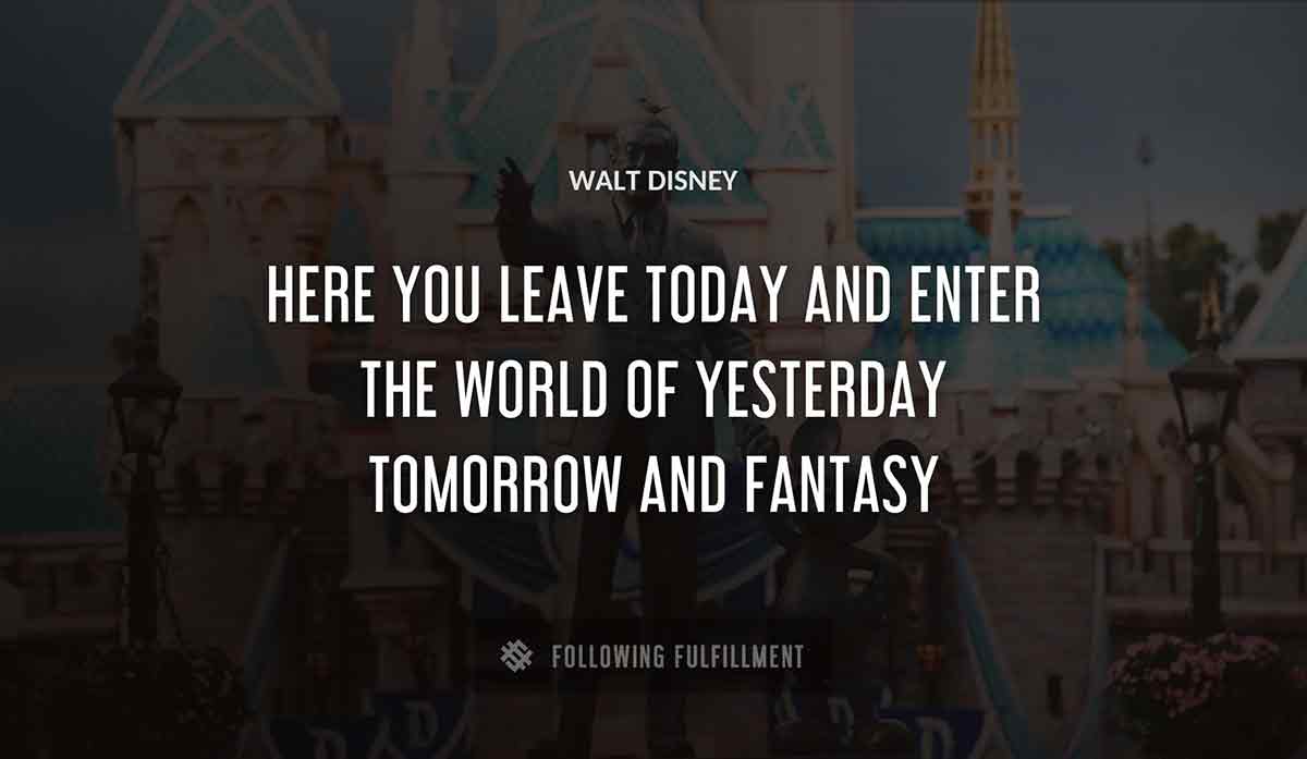 here you leave today and enter the world of yesterday tomorrow and fantasy Walt Disney quote