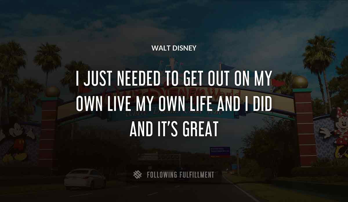 i just needed to get out on my own live my own life and i did and it s great Walt Disney quote