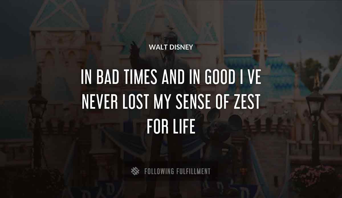 in bad times and in good i ve never lost my sense of zest for life Walt Disney quote