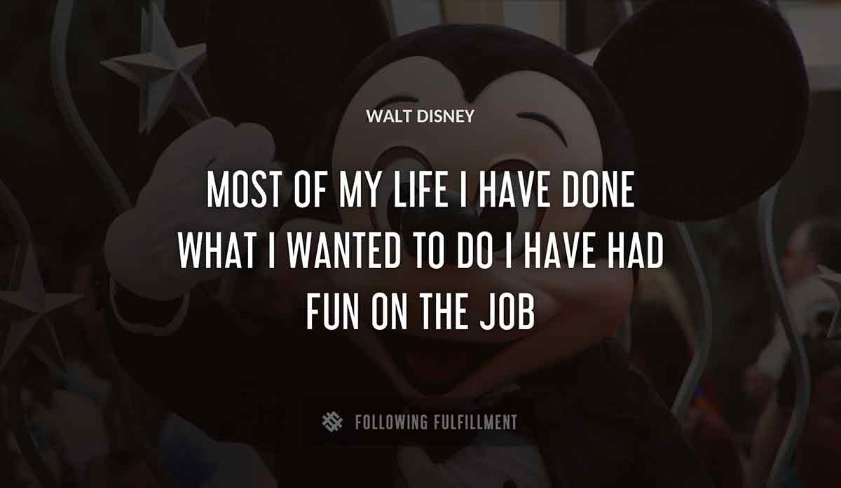 most of my life i have done what i wanted to do i have had fun on the job Walt Disney quote