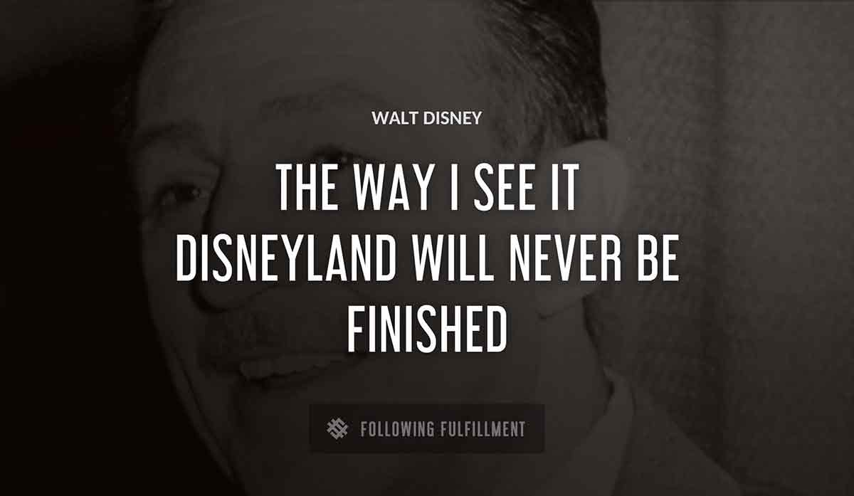 the way i see it disneyland will never be finished Walt Disney quote