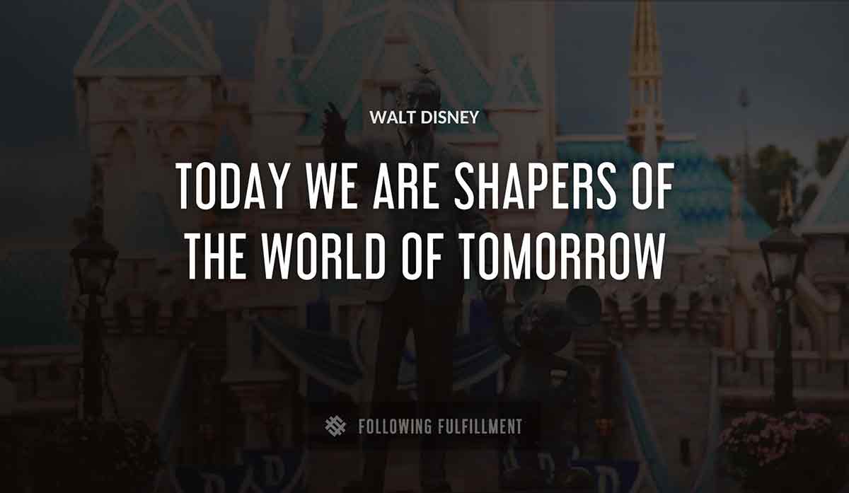 today we are shapers of the world of tomorrow Walt Disney quote