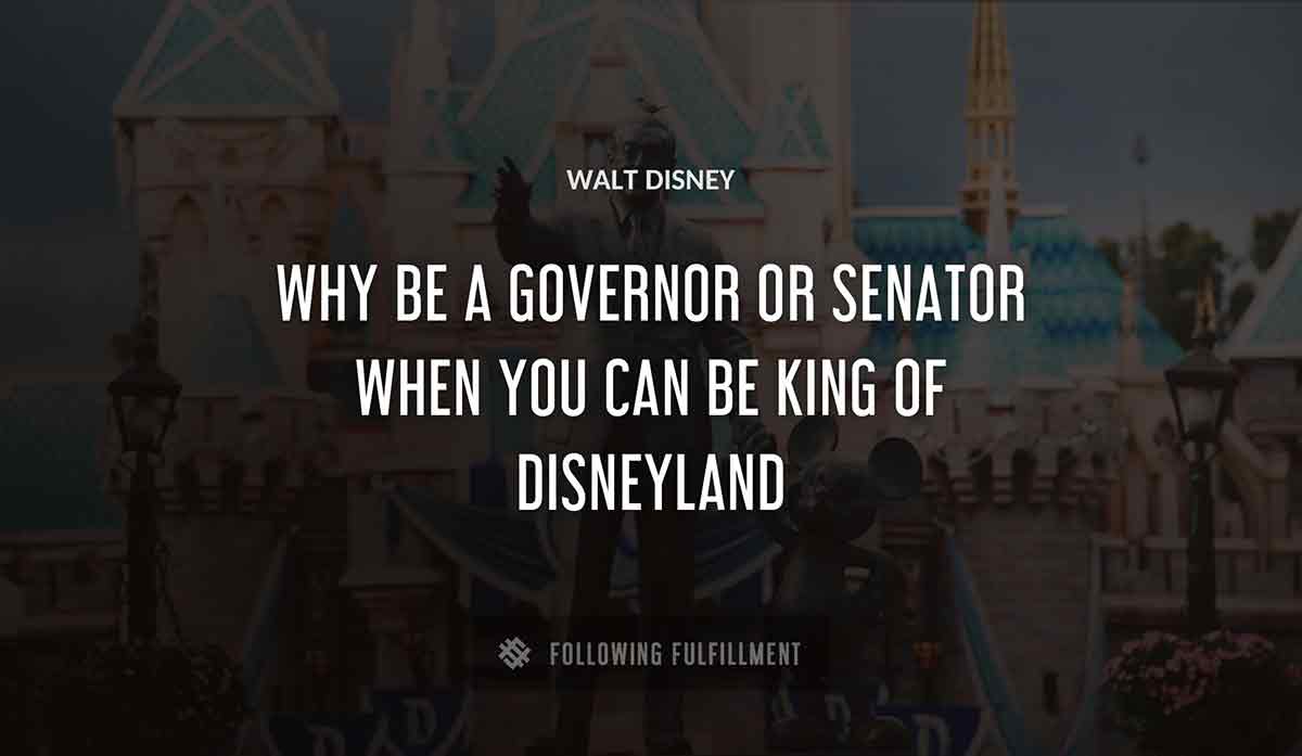 why be a governor or senator when you can be king of disneyland Walt Disney quote