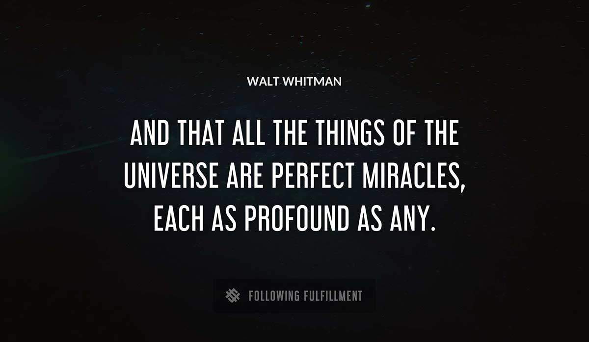 and that all the things of the universe are perfect miracles each as profound as any Walt Whitman quote
