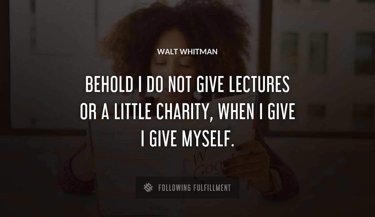 behold i do not give lectures or a little charity when i give i give myself Walt Whitman quote