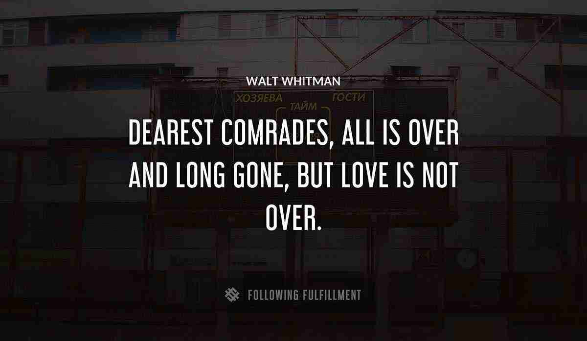 dearest comrades all is over and long gone but love is not over Walt Whitman quote