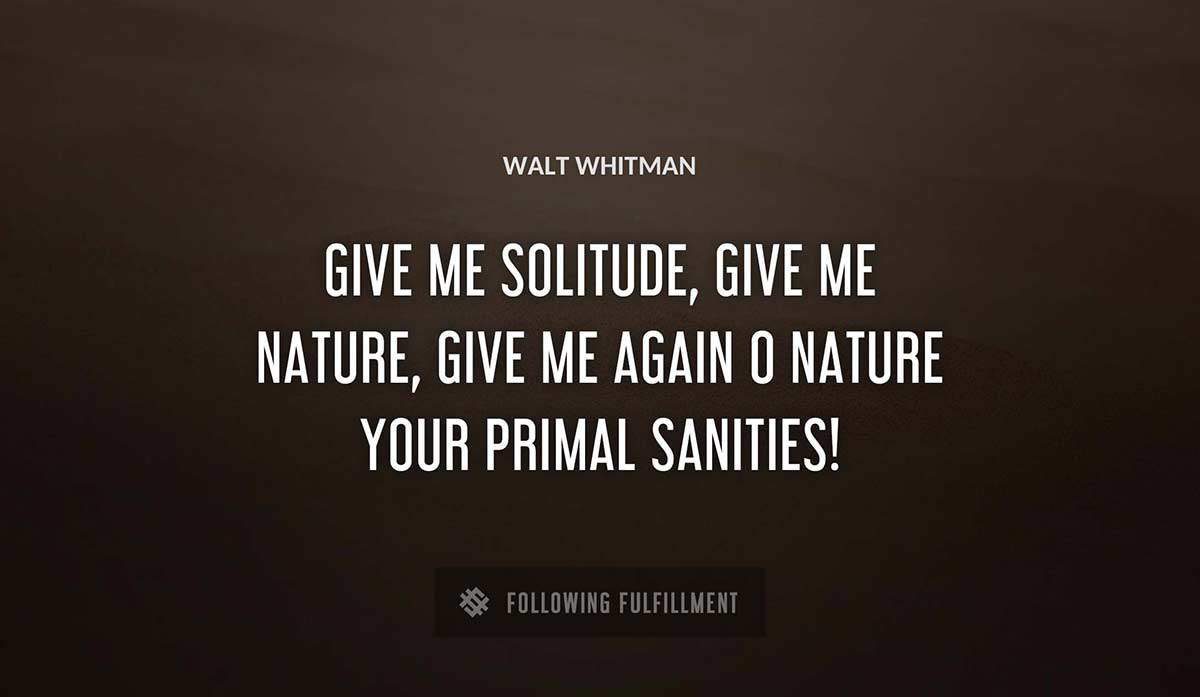 give me solitude give me nature give me again o nature your primal sanities Walt Whitman quote