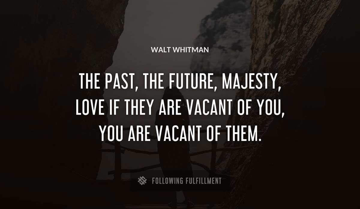 the past the future majesty love if they are vacant of you you are vacant of them Walt Whitman quote