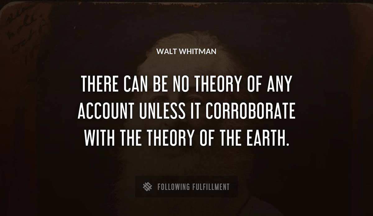 there can be no theory of any account unless it corroborate with the theory of the earth Walt Whitman quote