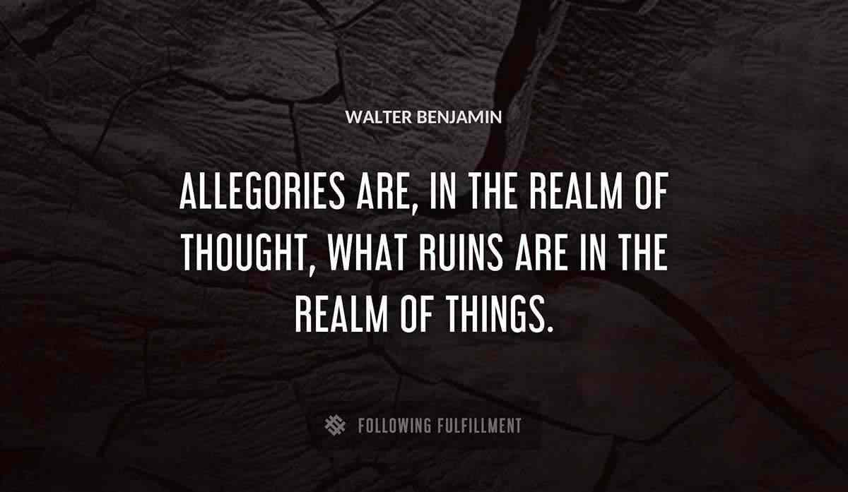 allegories are in the realm of thought what ruins are in the realm of things Walter Benjamin quote