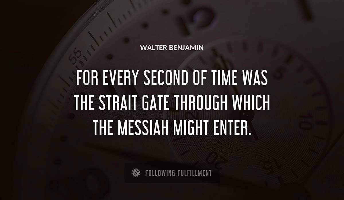 for every second of time was the strait gate through which the messiah might enter Walter Benjamin quote