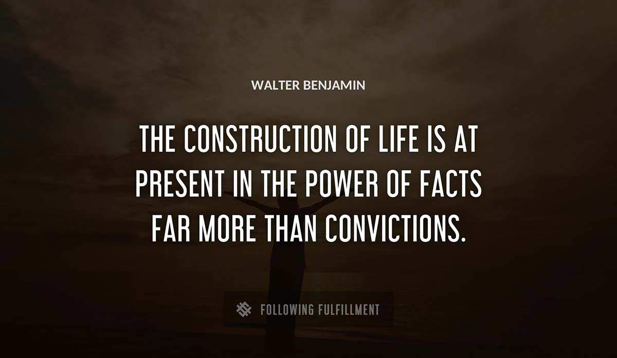 the construction of life is at present in the power of facts far more than convictions Walter Benjamin quote