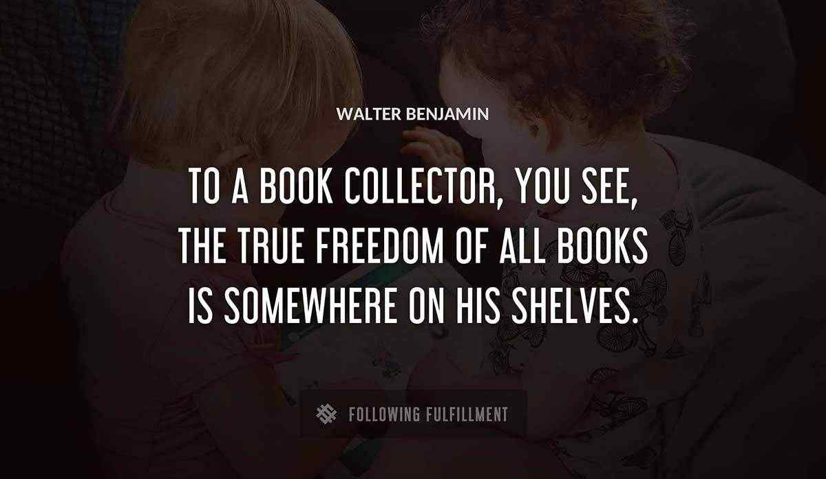 to a book collector you see the true freedom of all books is somewhere on his shelves Walter Benjamin quote