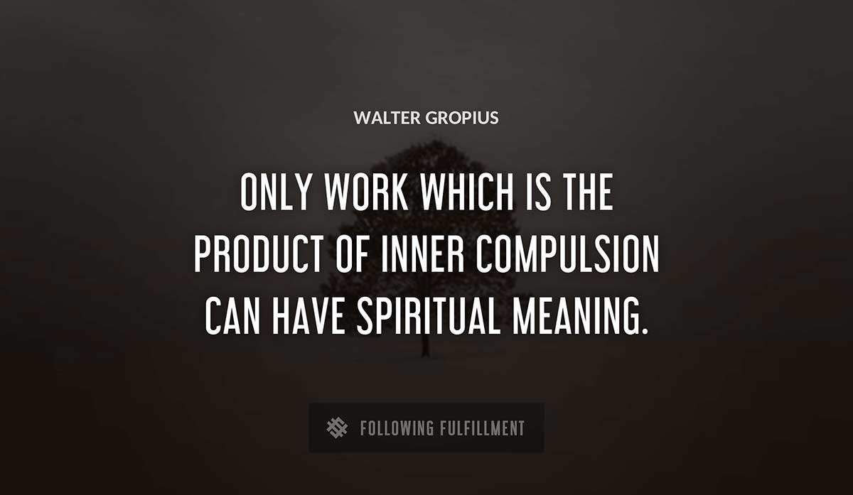 only work which is the product of inner compulsion can have spiritual meaning Walter Gropius quote