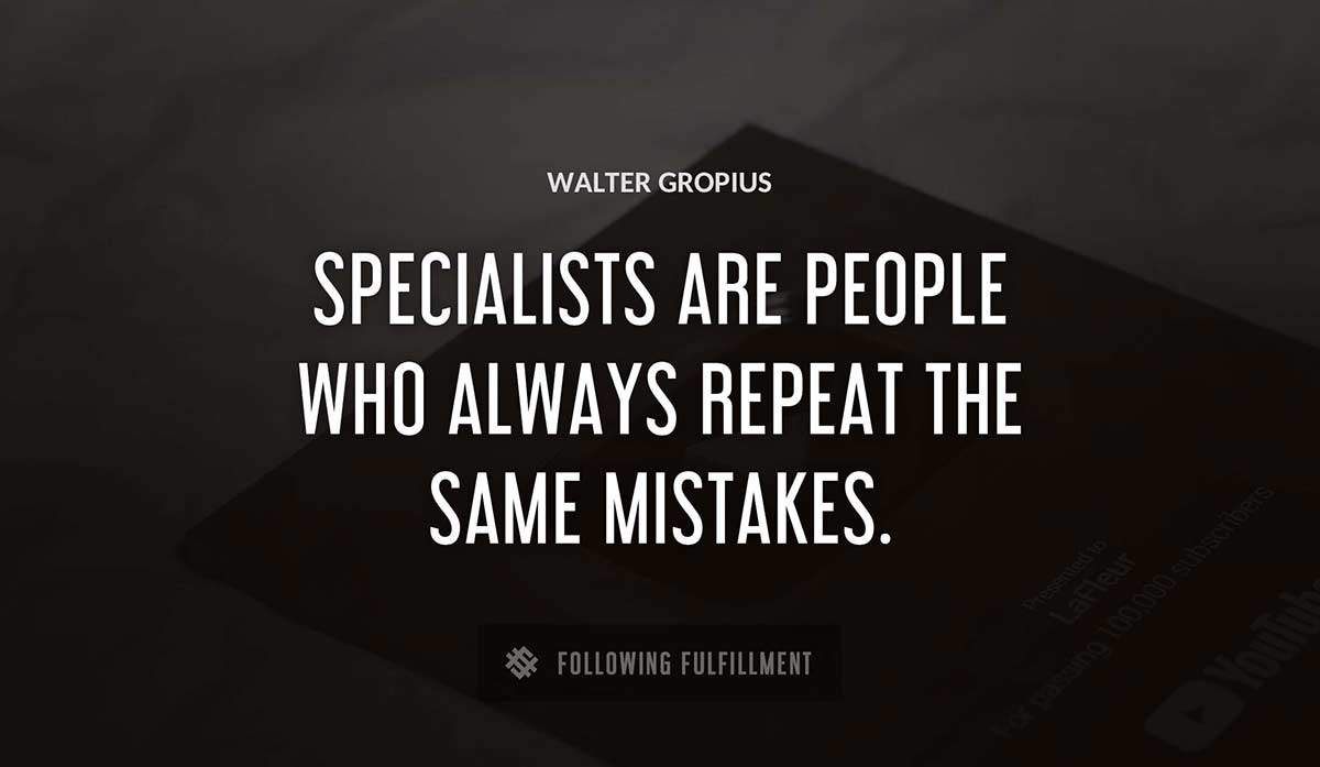 specialists are people who always repeat the same mistakes Walter Gropius quote
