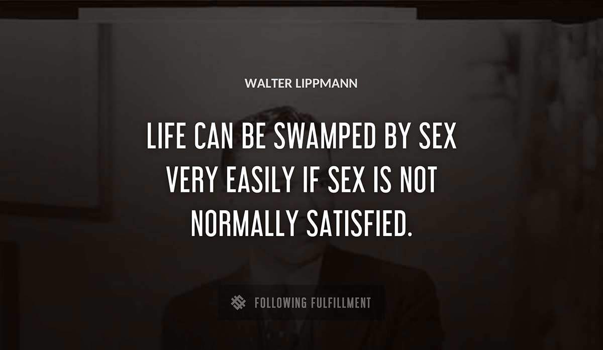 life can be swamped by sex very easily if sex is not normally satisfied Walter Lippmann quote