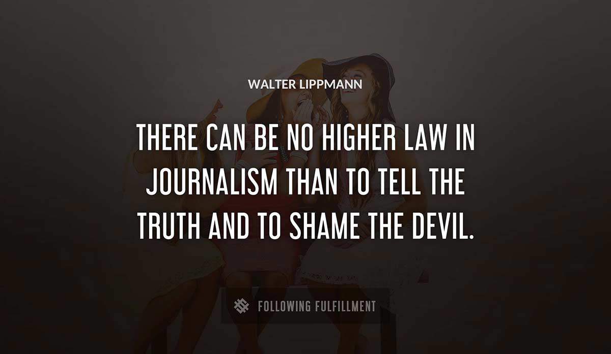 there can be no higher law in journalism than to tell the truth and to shame the devil Walter Lippmann quote