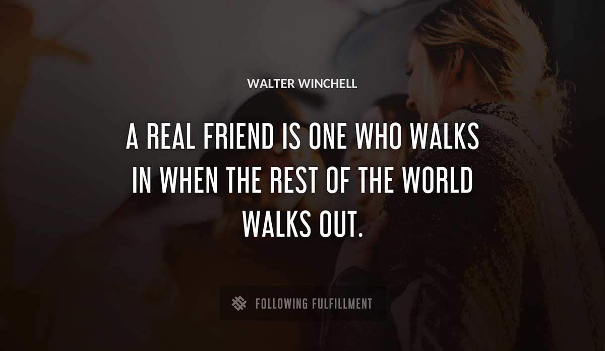 a real friend is one who walks in when the rest of the world walks out Walter Winchell quote