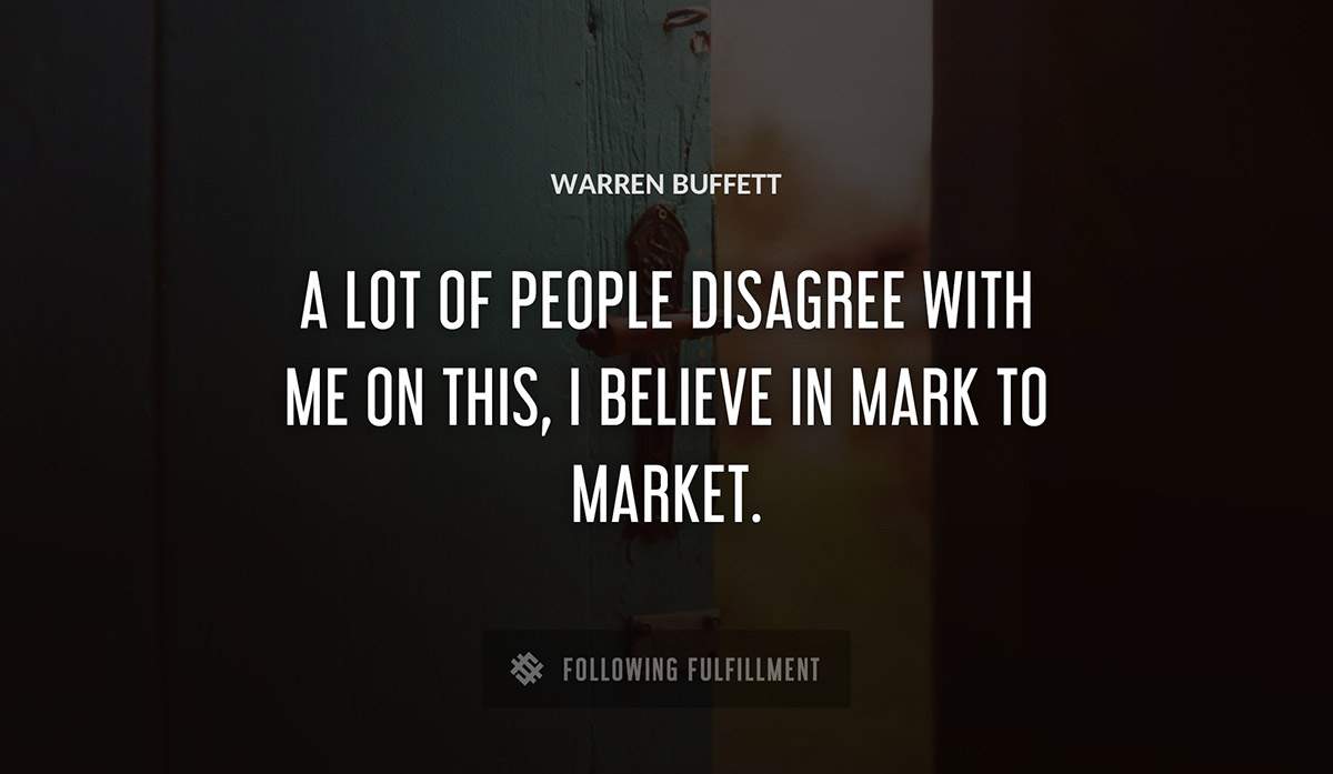 a lot of people disagree with me on this i believe in mark to market Warren Buffett quote
