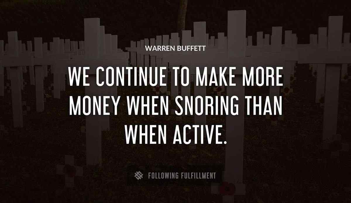 we continue to make more money when snoring than when active Warren Buffett quote