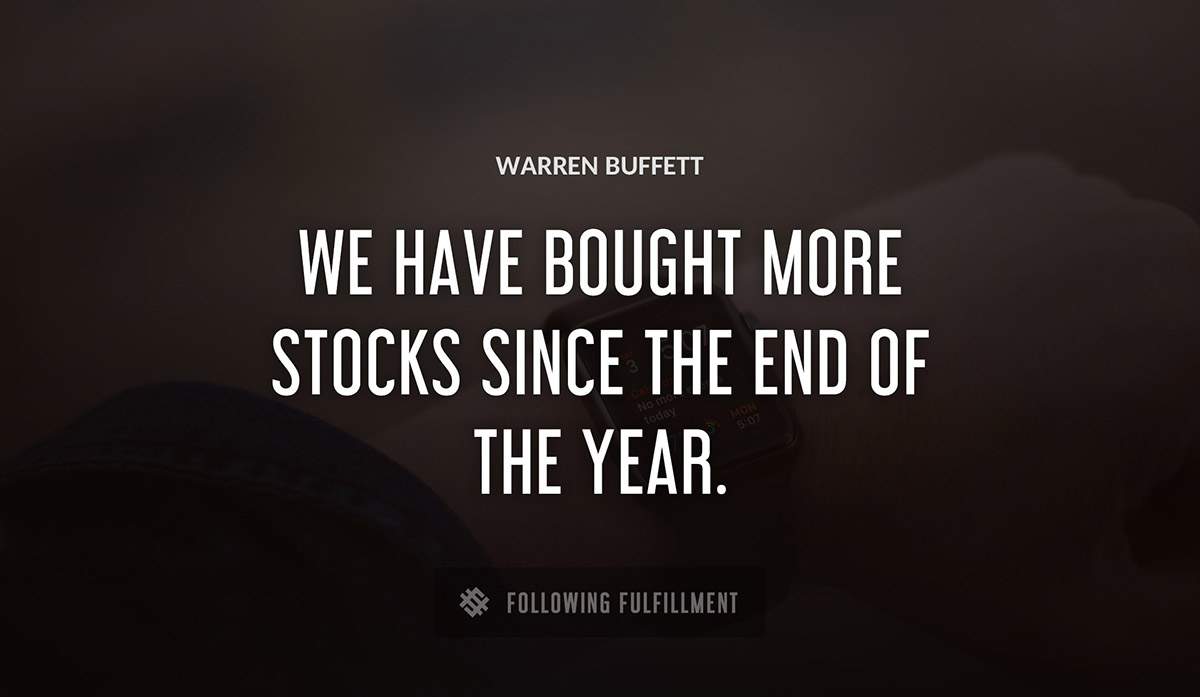 we have bought more stocks since the end of the year Warren Buffett quote