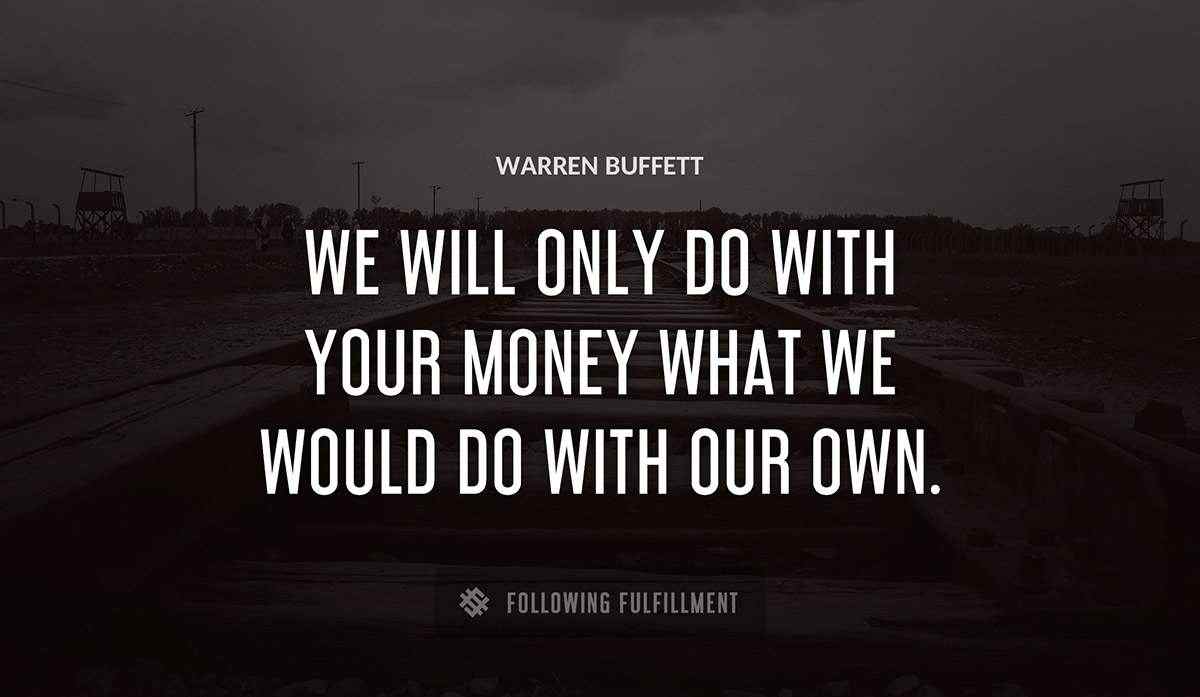 we will only do with your money what we would do with our own Warren Buffett quote