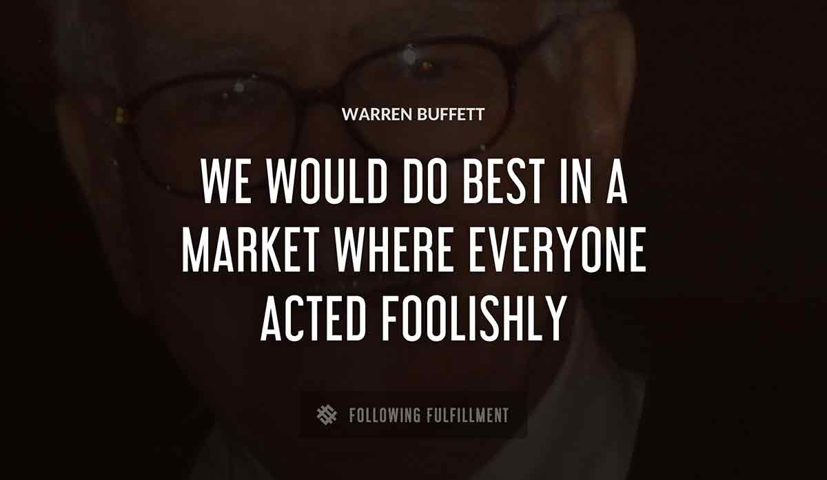 we would do best in a market where everyone acted foolishly Warren Buffett quote