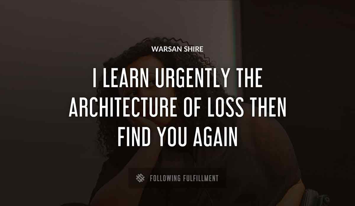i learn urgently the architecture of loss then find you again Warsan Shire quote
