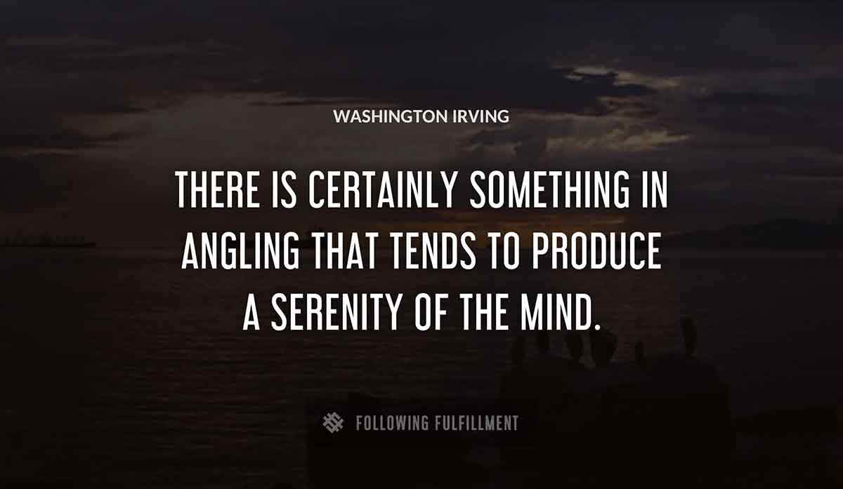there is certainly something in angling that tends to produce a serenity of the mind Washington Irving quote