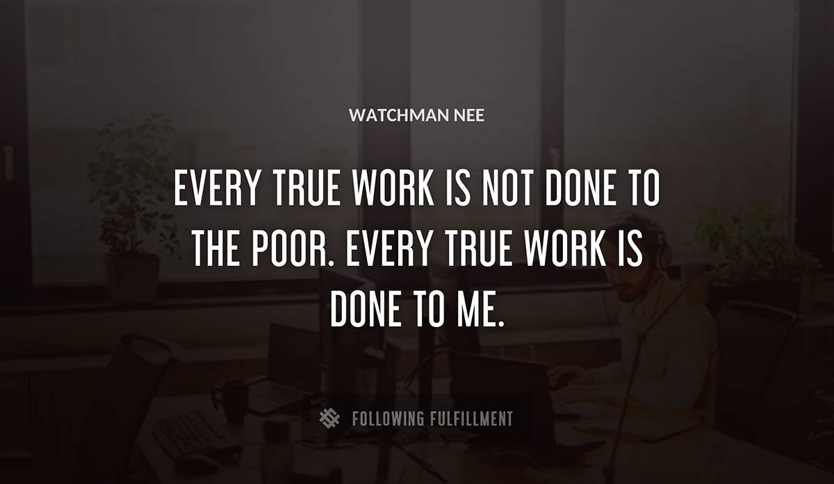 every true work is not done to the poor every true work is done to me Watchman Nee quote