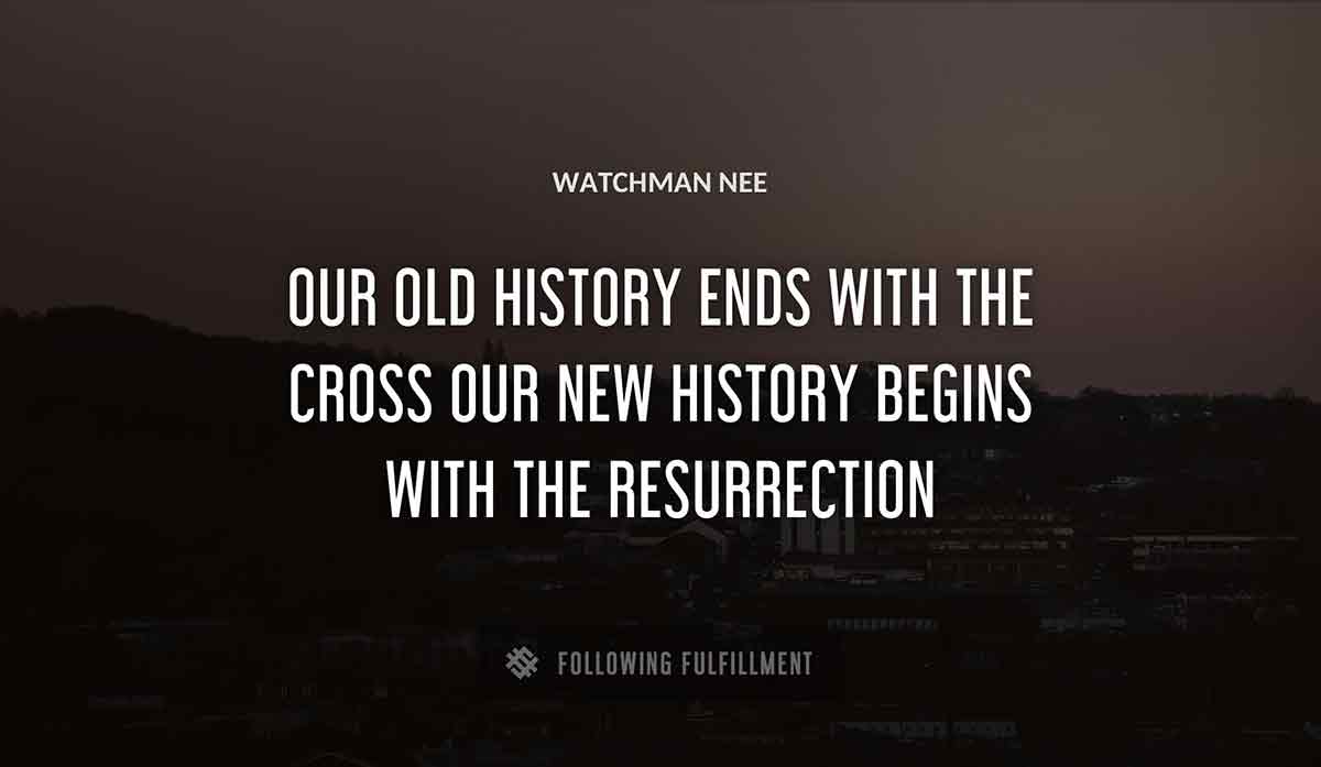our old history ends with the cross our new history begins with the resurrection Watchman Nee quote