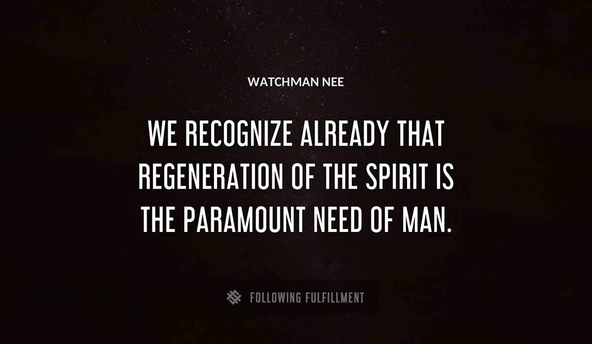 we recognize already that regeneration of the spirit is the paramount need of man Watchman Nee quote