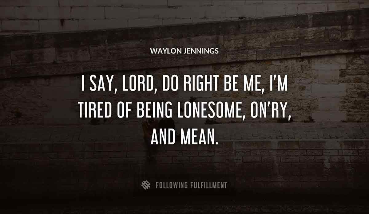 i say lord do right be me i m tired of being lonesome on ry and mean Waylon Jennings quote