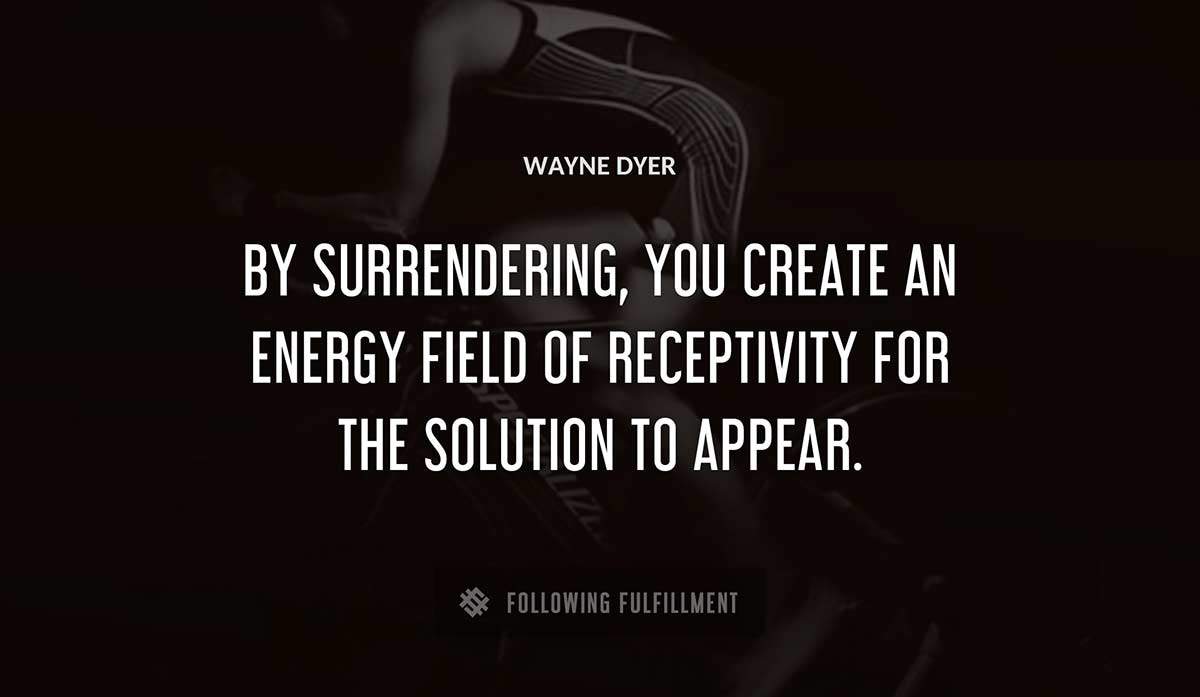 by surrendering you create an energy field of receptivity for the solution to appear Wayne Dyer quote