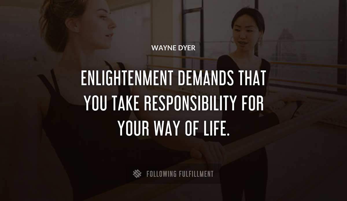 enlightenment demands that you take responsibility for your way of life Wayne Dyer quote
